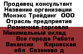 Продавец-консультант › Название организации ­ Монэкс Трейдинг, ООО › Отрасль предприятия ­ Розничная торговля › Минимальный оклад ­ 26 200 - Все города Работа » Вакансии   . Кировская обл.,Сезенево д.